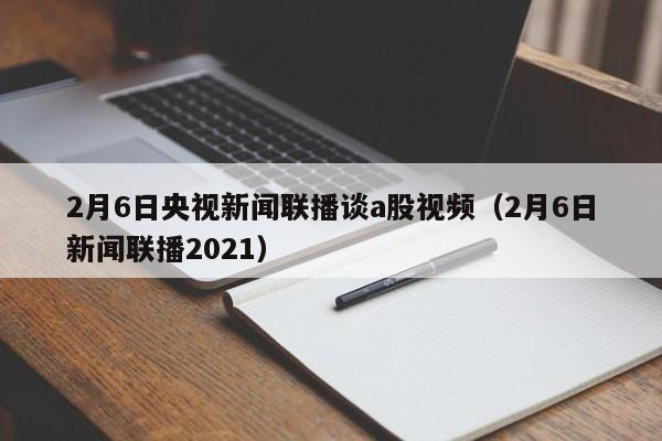 2月6日央视新闻联播谈a股视频（2月6日新闻联播2021）