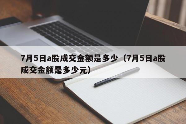 7月5日a股成交金额是多少（7月5日a股成交金额是多少元）