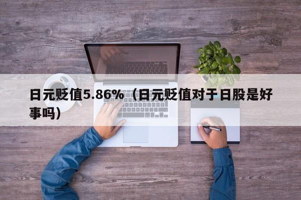 日元贬值5.86%（日元贬值对于日股是好事吗）