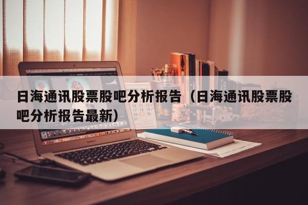 日海通讯股票股吧分析报告（日海通讯股票股吧分析报告最新）