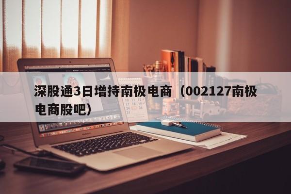 深股通3日增持南极电商（002127南极电商股吧）