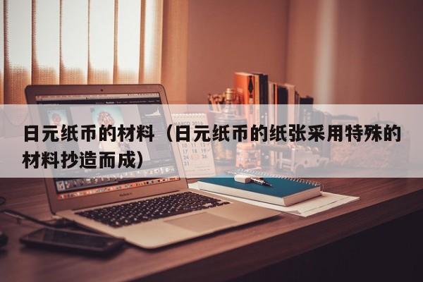 日元纸币的材料（日元纸币的纸张采用特殊的材料抄造而成）