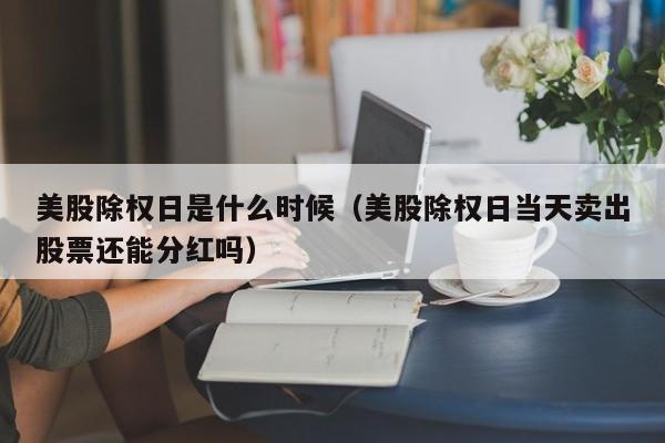 美股除权日是什么时候（美股除权日当天卖出股票还能分红吗）