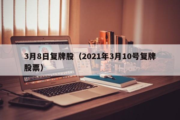 3月8日复牌股（2021年3月10号复牌股票）