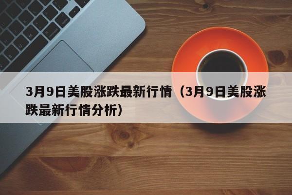 3月9日美股涨跌最新行情（3月9日美股涨跌最新行情分析）