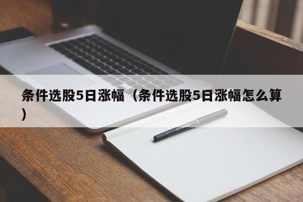 条件选股5日涨幅（条件选股5日涨幅怎么算）