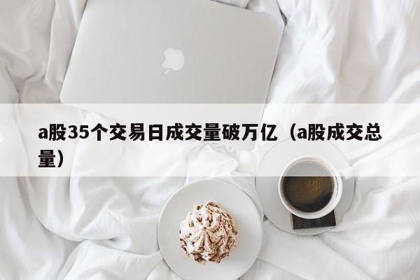 a股35个交易日成交量破万亿（a股成交总量）