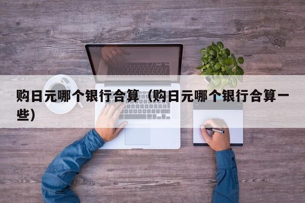 购日元哪个银行合算（购日元哪个银行合算一些）