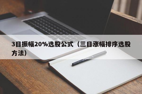 3日振幅20%选股公式（三日涨幅排序选股方法）