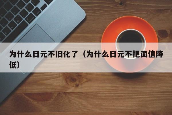 为什么日元不旧化了（为什么日元不把面值降低）