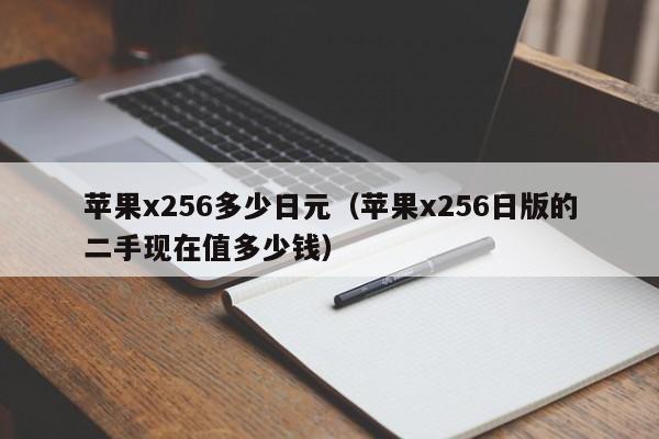 苹果x256多少日元（苹果x256日版的二手现在值多少钱）