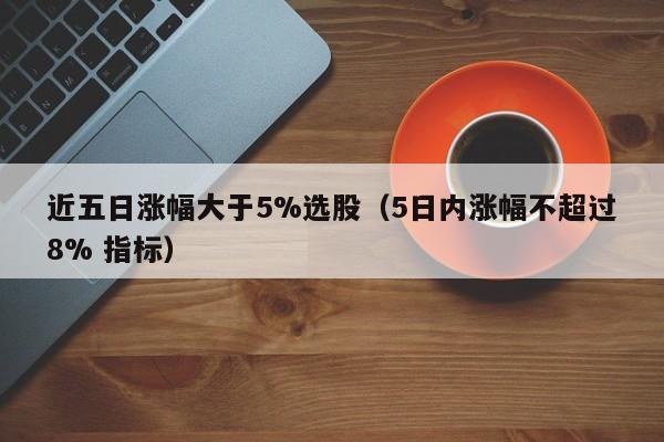 近五日涨幅大于5%选股（5日内涨幅不超过8% 指标）