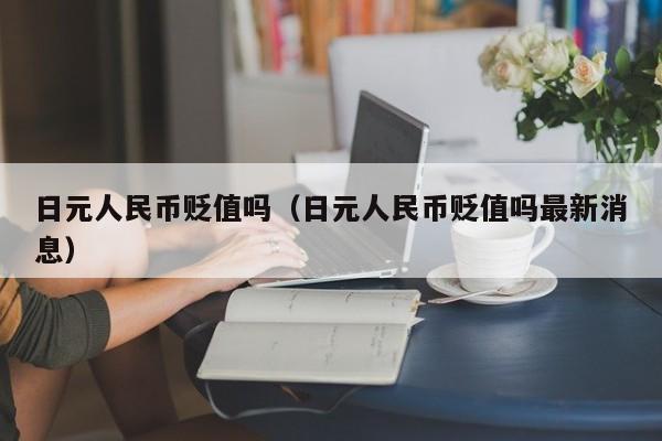 日元人民币贬值吗（日元人民币贬值吗最新消息）