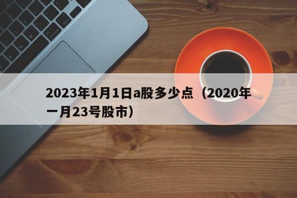 2023年1月1日a股多少点（2020年一月23号股市）