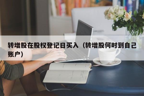 转增股在股权登记日买入（转增股何时到自己账户）
