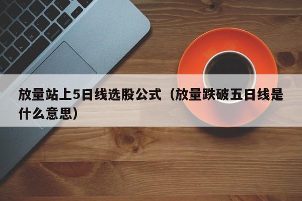 放量站上5日线选股公式（放量跌破五日线是什么意思）