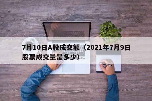 7月10日A股成交额（2021年7月9日股票成交量是多少）