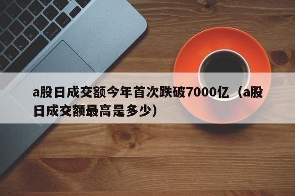 a股日成交额今年首次跌破7000亿（a股日成交额最高是多少）