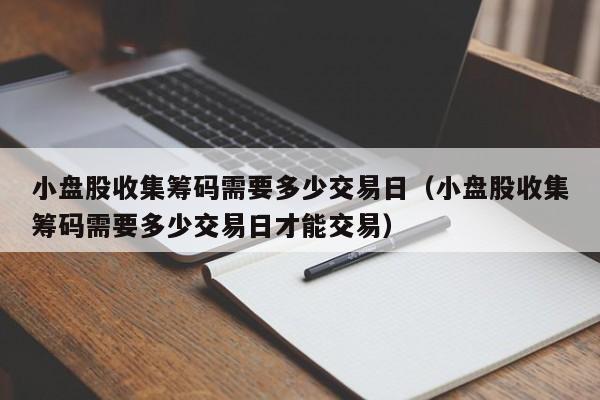 小盘股收集筹码需要多少交易日（小盘股收集筹码需要多少交易日才能交易）