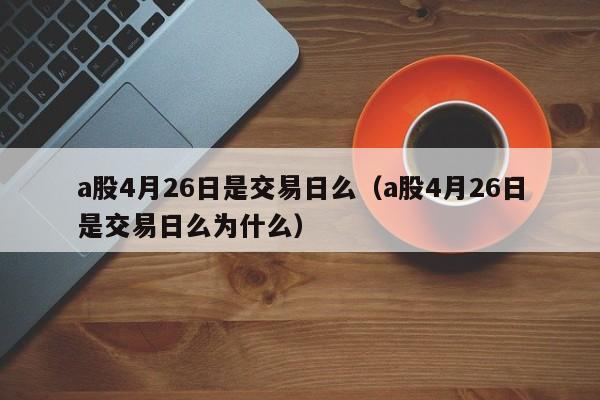 a股4月26日是交易日么（a股4月26日是交易日么为什么）
