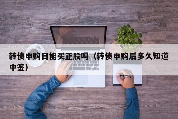 转债申购日能买正股吗（转债申购后多久知道中签）