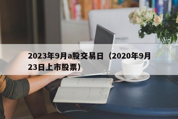 2023年9月a股交易日（2020年9月23日上市股票）