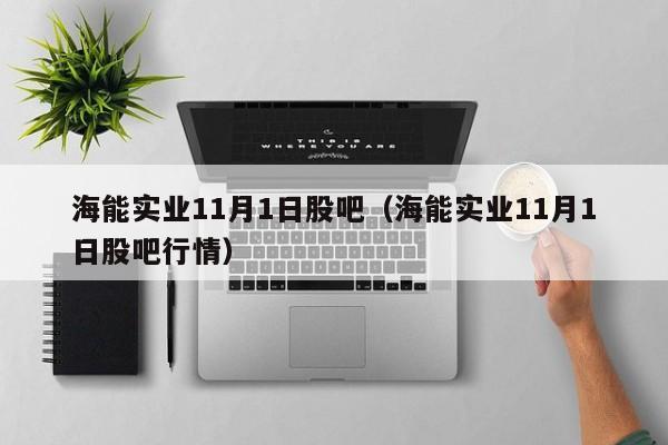 海能实业11月1日股吧（海能实业11月1日股吧行情）