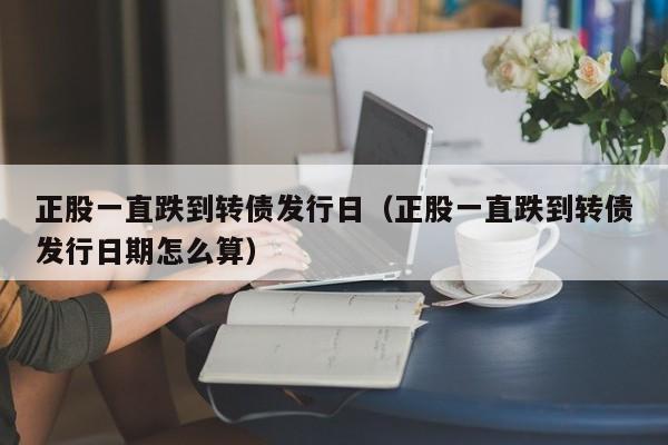 正股一直跌到转债发行日（正股一直跌到转债发行日期怎么算）