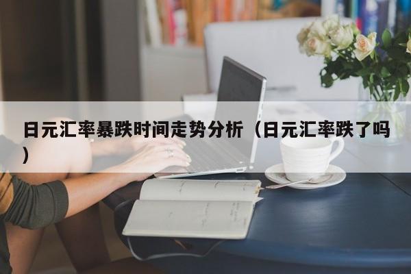 日元汇率暴跌时间走势分析（日元汇率跌了吗）