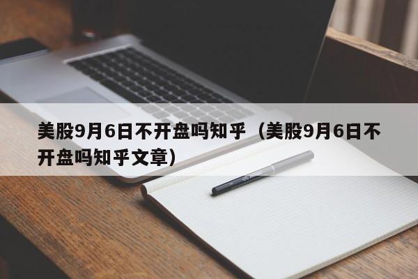 美股9月6日不开盘吗知乎（美股9月6日不开盘吗知乎文章）