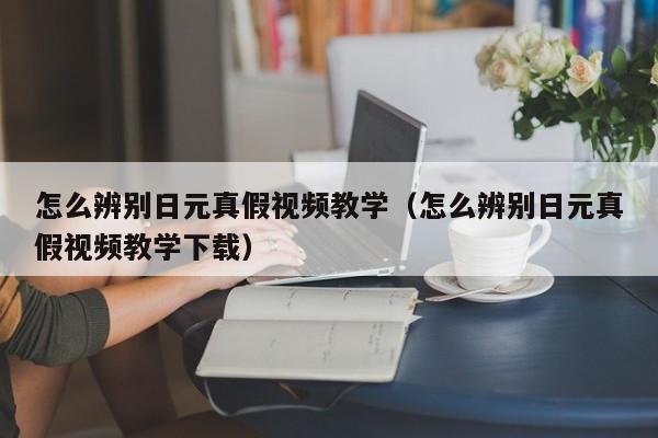 怎么辨别日元真假视频教学（怎么辨别日元真假视频教学下载）