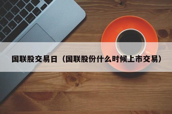 国联股交易日（国联股份什么时候上市交易）