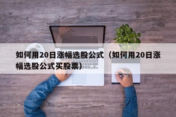 如何用20日涨幅选股公式（如何用20日涨幅选股公式买股票）