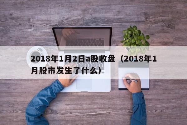 2018年1月2日a股收盘（2018年1月股市发生了什么）