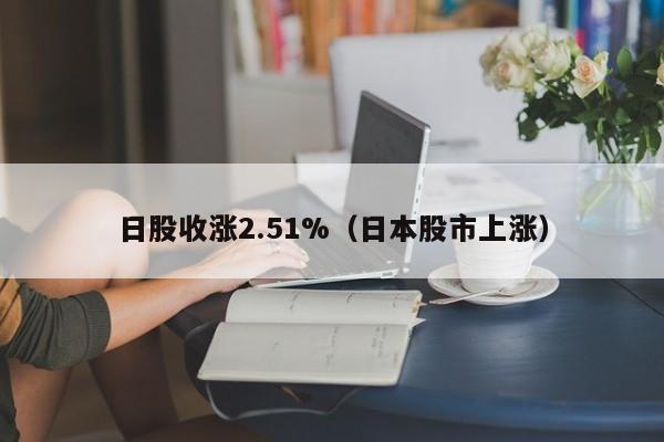 日股收涨2.51%（日本股市上涨）