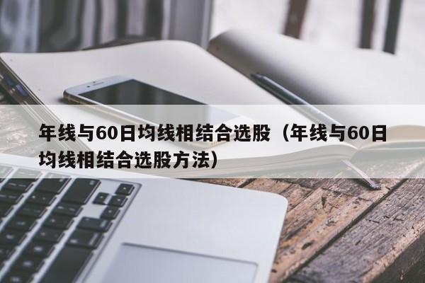 年线与60日均线相结合选股（年线与60日均线相结合选股方法）