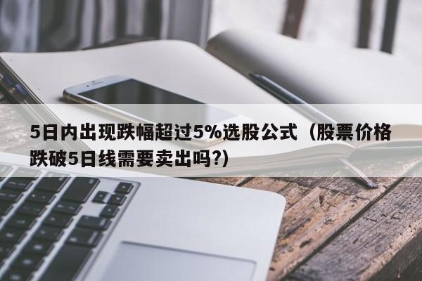 5日内出现跌幅超过5%选股公式（股票价格跌破5日线需要卖出吗?）