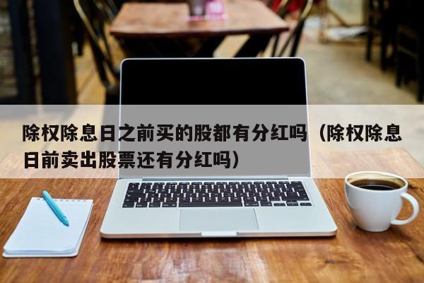 除权除息日之前买的股都有分红吗（除权除息日前卖出股票还有分红吗）