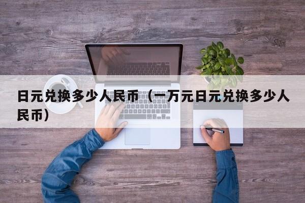 日元兑换多少人民币（一万元日元兑换多少人民币）