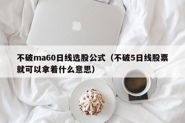 不破ma60日线选股公式（不破5日线股票就可以拿着什么意思）