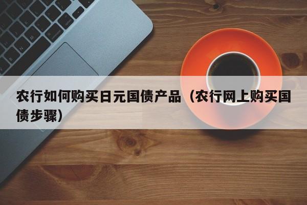 农行如何购买日元国债产品（农行网上购买国债步骤）