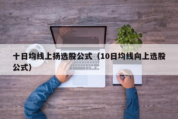 十日均线上扬选股公式（10日均线向上选股公式）