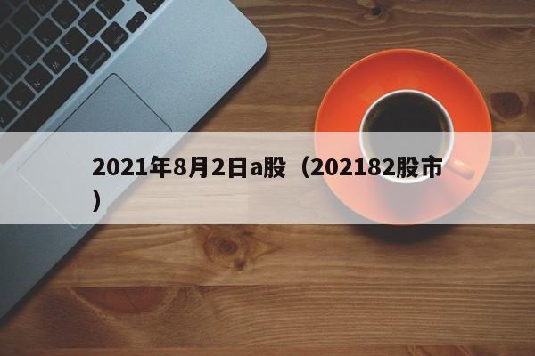 2021年8月2日a股（202182股市）