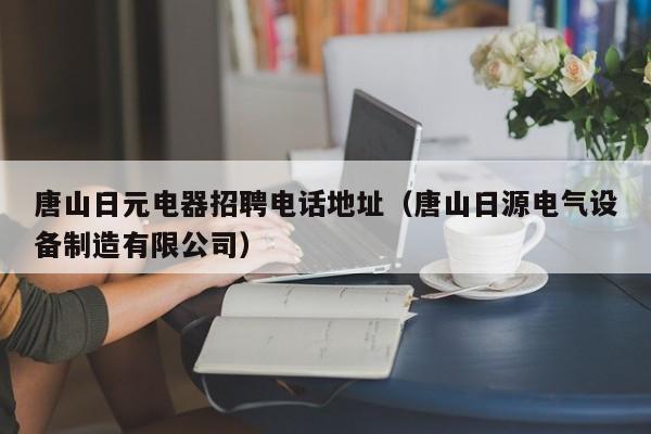 唐山日元电器招聘电话地址（唐山日源电气设备制造有限公司）