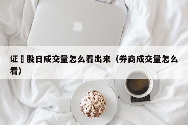 证劵股日成交量怎么看出来（券商成交量怎么看）
