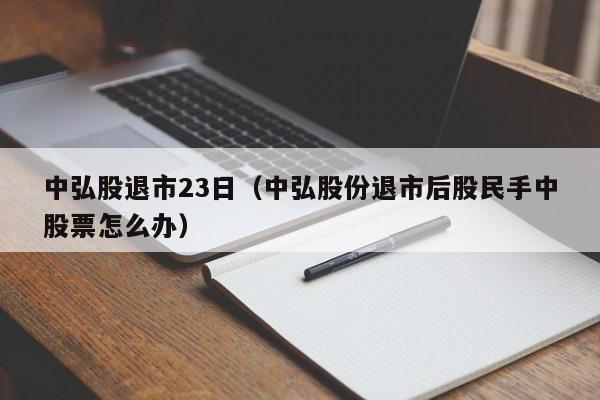 中弘股退市23日（中弘股份退市后股民手中股票怎么办）