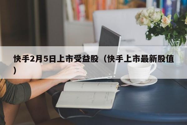 快手2月5日上市受益股（快手上市最新股值）