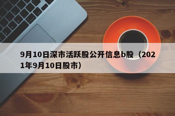 9月10日深市活跃股公开信息b股（2021年9月10日股市）