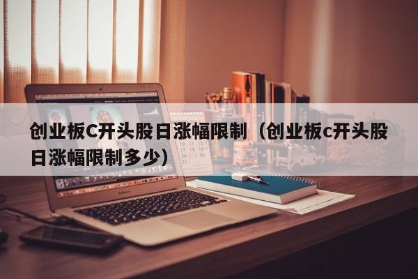 创业板C开头股日涨幅限制（创业板c开头股日涨幅限制多少）