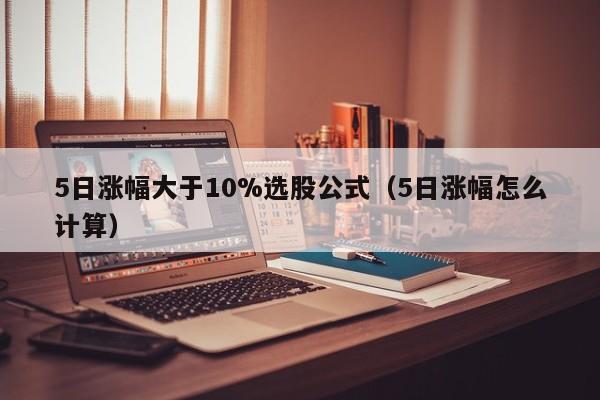 5日涨幅大于10%选股公式（5日涨幅怎么计算）
